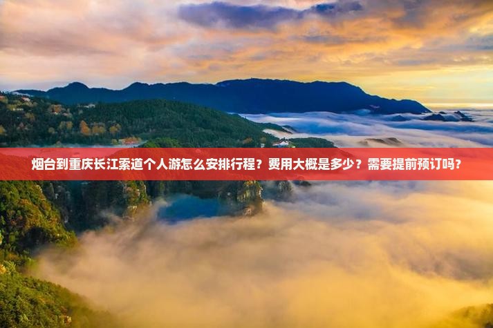 烟台到重庆长江索道个人游怎么安排行程？费用大概是多少？需要提前预订吗？