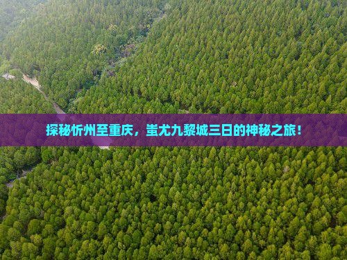 探秘忻州至重庆，蚩尤九黎城三日的神秘之旅！