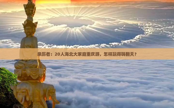 亲历者：20人海北大家庭重庆游，怎样玩得嗨翻天？
