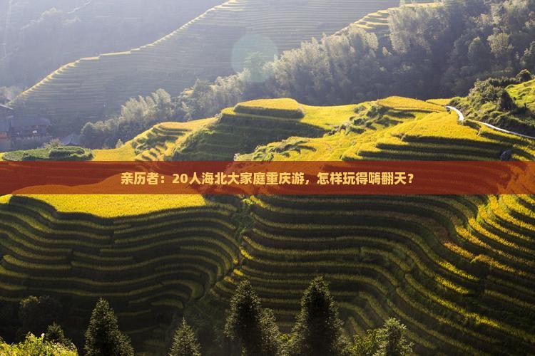 亲历者：20人海北大家庭重庆游，怎样玩得嗨翻天？