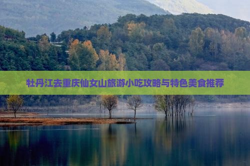 牡丹江去重庆仙女山旅游小吃攻略与特色美食推荐