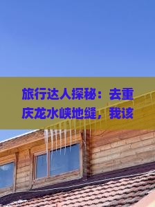 旅行达人探秘：去重庆龙水峡地缝，我该重点关注哪5大必去景点？