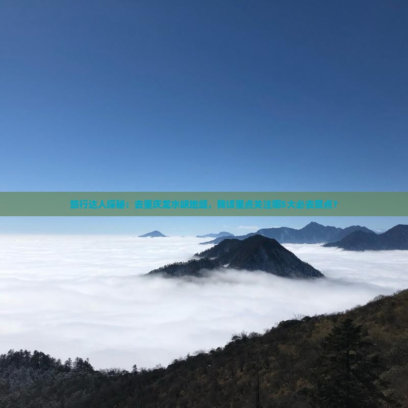 旅行达人探秘：去重庆龙水峡地缝，我该重点关注哪5大必去景点？
