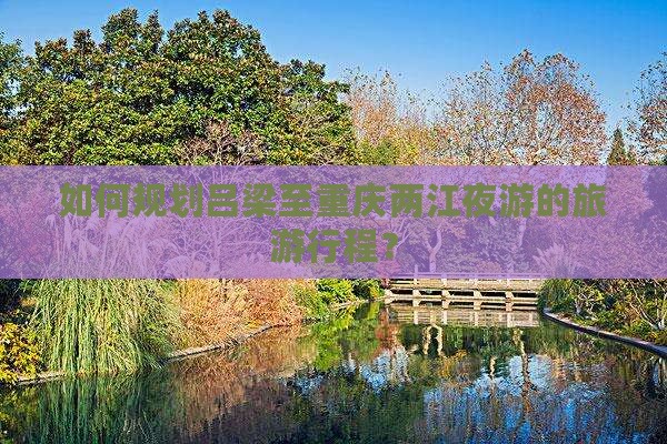 如何规划吕梁至重庆两江夜游的旅游行程？
