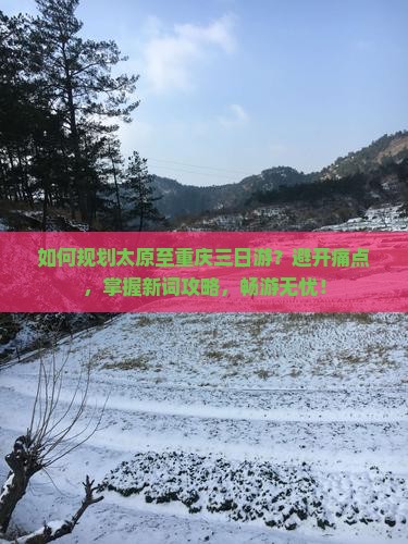 如何规划太原至重庆三日游？避开痛点，掌握新词攻略，畅游无忧！