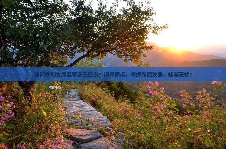 如何规划太原至重庆三日游？避开痛点，掌握新词攻略，畅游无忧！