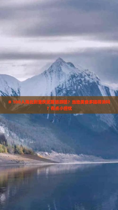 # 100人海北到重庆武隆旅游团？当地美食多脑得消吗？有点小担忧