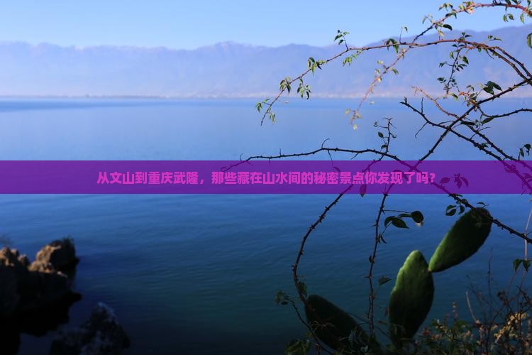 从文山到重庆武隆，那些藏在山水间的秘密景点你发现了吗？