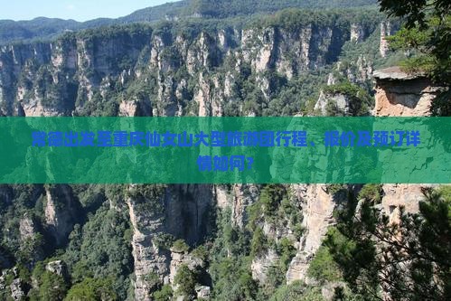 常德出发至重庆仙女山大型旅游团行程、报价及预订详情如何？