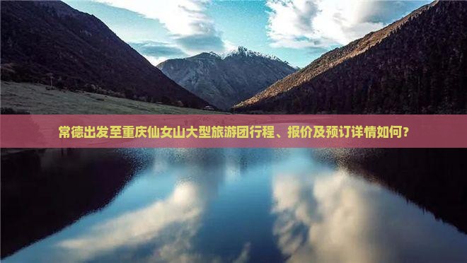 常德出发至重庆仙女山大型旅游团行程、报价及预订详情如何？