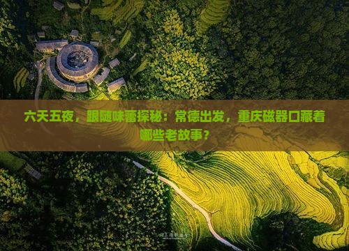 六天五夜，跟随味蕾探秘：常德出发，重庆磁器口藏着哪些老故事？