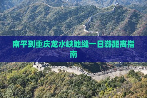 南平到重庆龙水峡地缝一日游距离指南