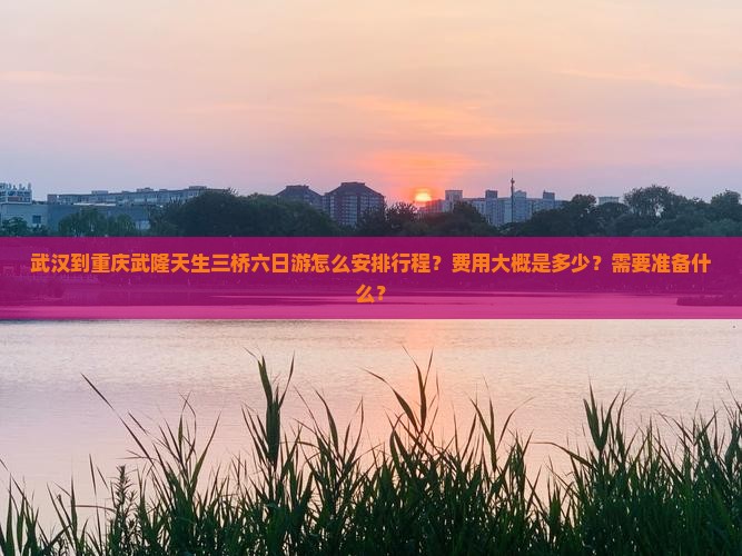武汉到重庆武隆天生三桥六日游怎么安排行程？费用大概是多少？需要准备什么？