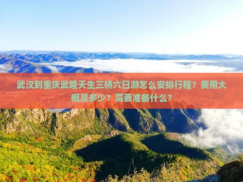 武汉到重庆武隆天生三桥六日游怎么安排行程？费用大概是多少？需要准备什么？