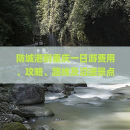 防城港到重庆一日游费用、攻略、路线及沿途景点概述