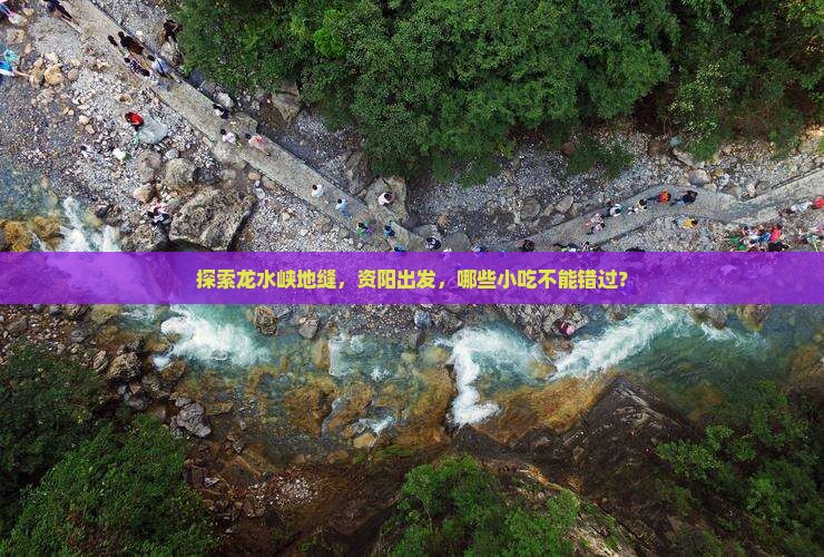 探索龙水峡地缝，资阳出发，哪些小吃不能错过？