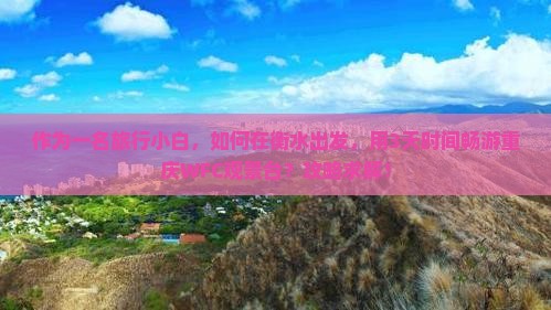 作为一名旅行小白，如何在衡水出发，用3天时间畅游重庆WFC观景台？攻略求解！