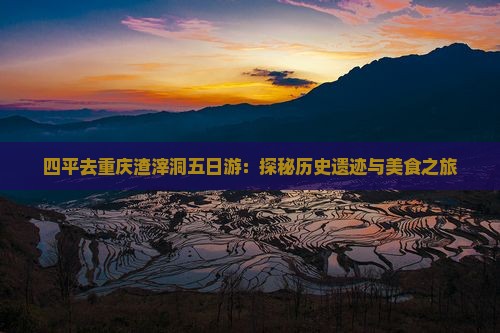 四平去重庆渣滓洞五日游：探秘历史遗迹与美食之旅