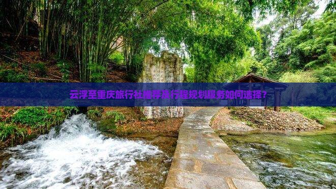 云浮至重庆旅行社推荐及行程规划服务如何选择？