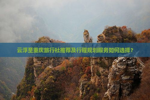 云浮至重庆旅行社推荐及行程规划服务如何选择？
