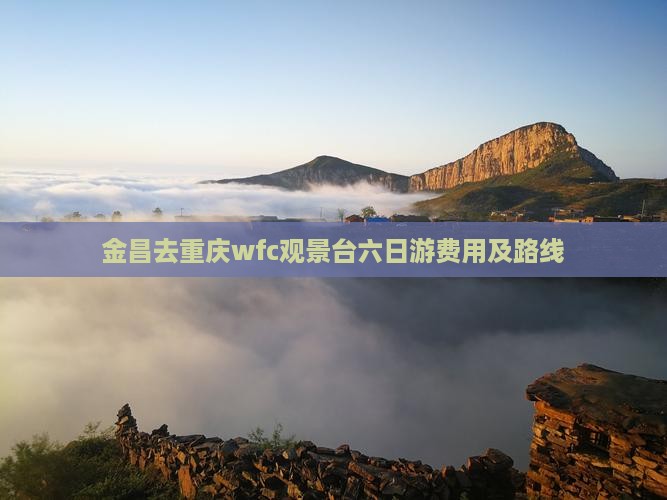 金昌去重庆wfc观景台六日游费用及路线