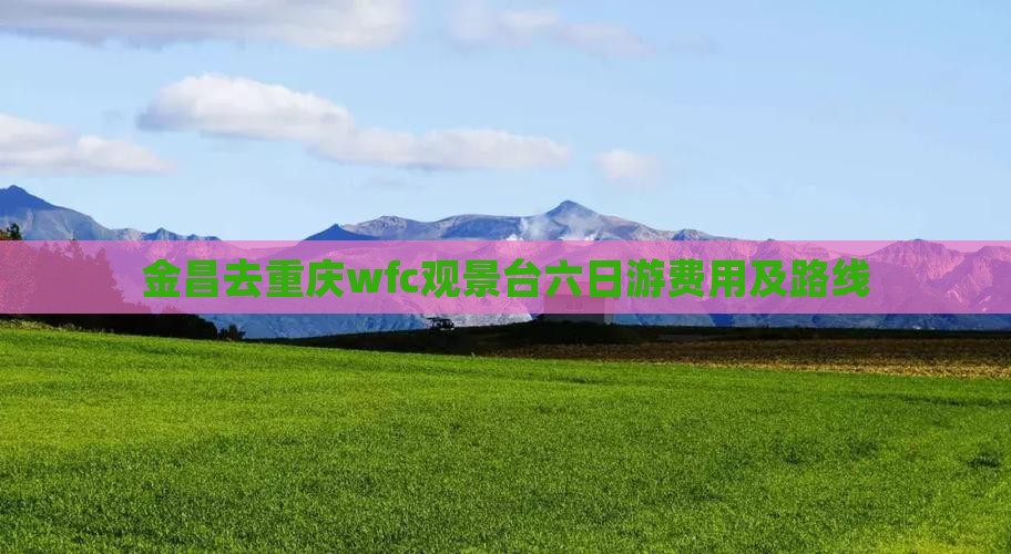 金昌去重庆wfc观景台六日游费用及路线