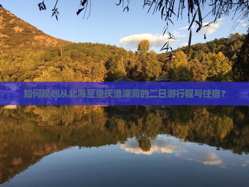 如何规划从北海至重庆渣滓洞的二日游行程与住宿？