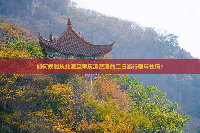 如何规划从北海至重庆渣滓洞的二日游行程与住宿？