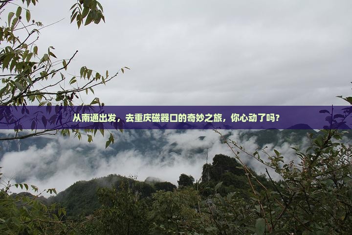 从南通出发，去重庆磁器口的奇妙之旅，你心动了吗？