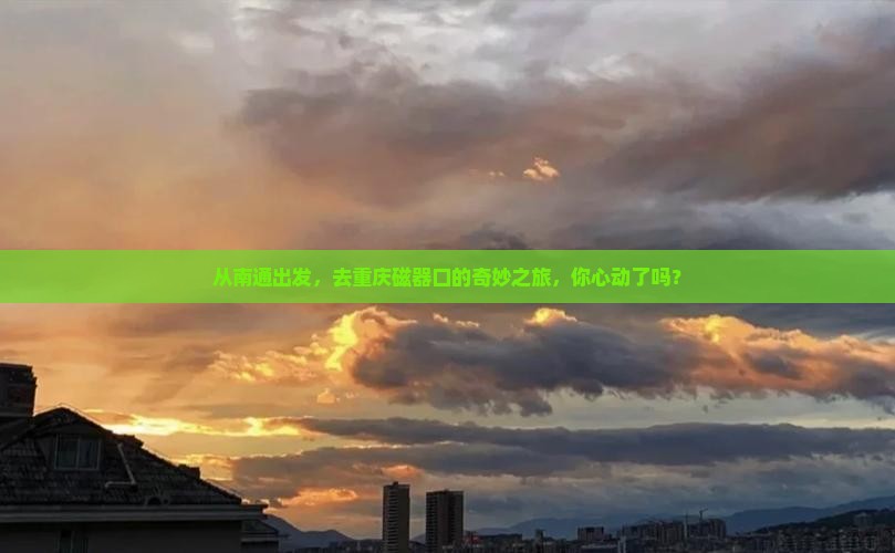 从南通出发，去重庆磁器口的奇妙之旅，你心动了吗？