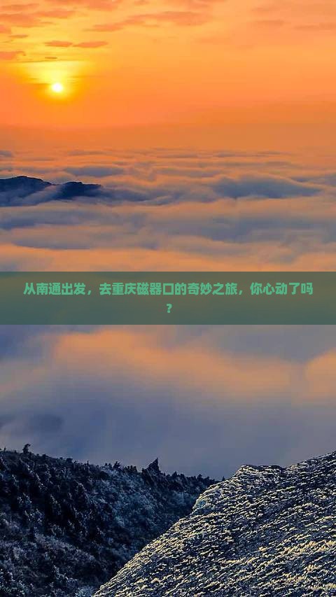 从南通出发，去重庆磁器口的奇妙之旅，你心动了吗？
