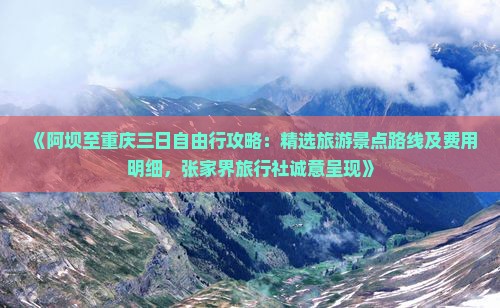 《阿坝至重庆三日自由行攻略：精选旅游景点路线及费用明细，张家界旅行社诚意呈现》