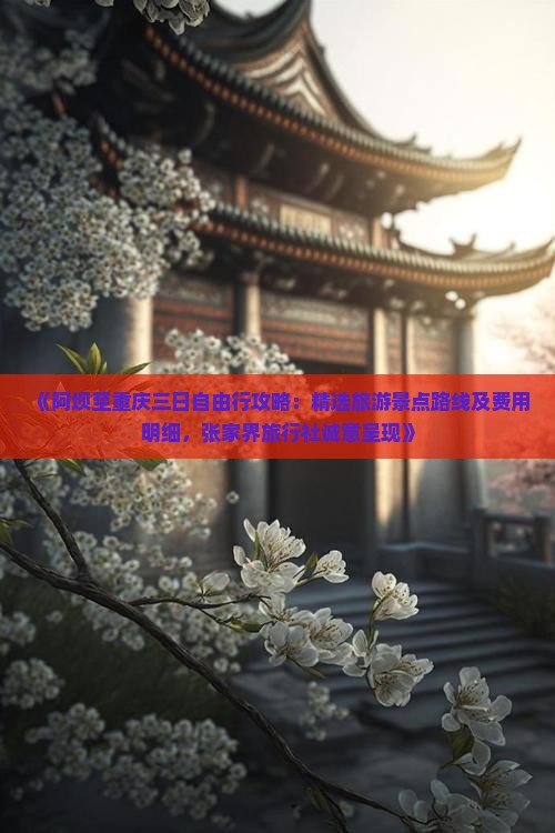 《阿坝至重庆三日自由行攻略：精选旅游景点路线及费用明细，张家界旅行社诚意呈现》