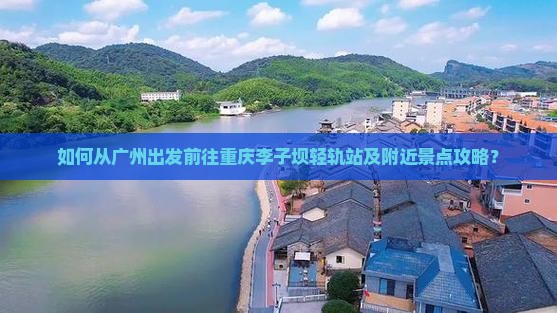 如何从广州出发前往重庆李子坝轻轨站及附近景点攻略？