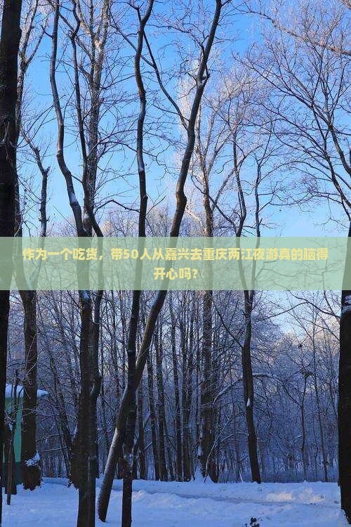 作为一个吃货，带50人从嘉兴去重庆两江夜游真的脑得开心吗？