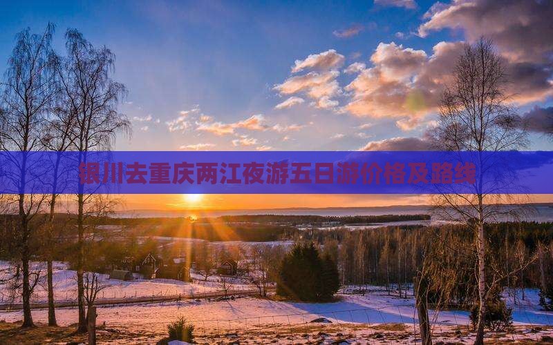 银川去重庆两江夜游五日游价格及路线
