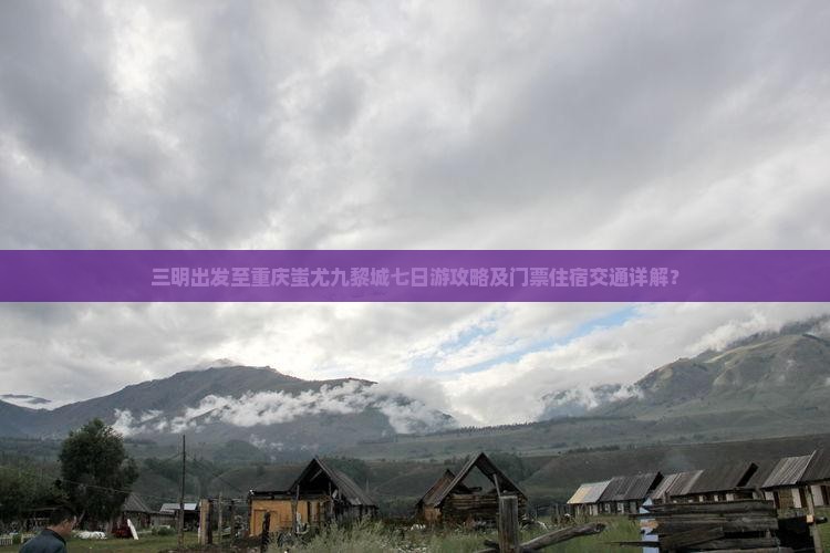 三明出发至重庆蚩尤九黎城七日游攻略及门票住宿交通详解？