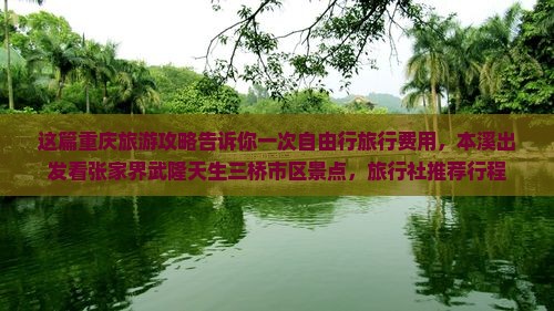 这篇重庆旅游攻略告诉你一次自由行旅行费用，本溪出发看张家界武隆天生三桥市区景点，旅行社推荐行程