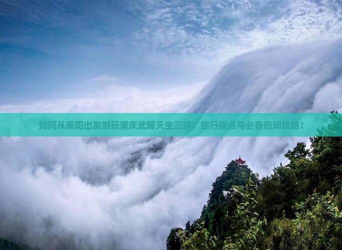 如何从襄阳出发游玩重庆武隆天生三桥？旅行痛点与必备热词攻略！
