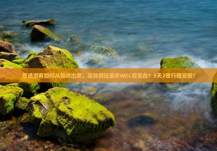 普通游客如何从廊坊出发，高效游玩重庆WFC观景台？3天2夜行程安排！