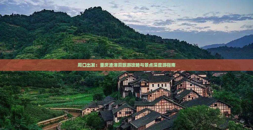 周口出发：重庆渣滓洞旅游攻略与景点深度游指南