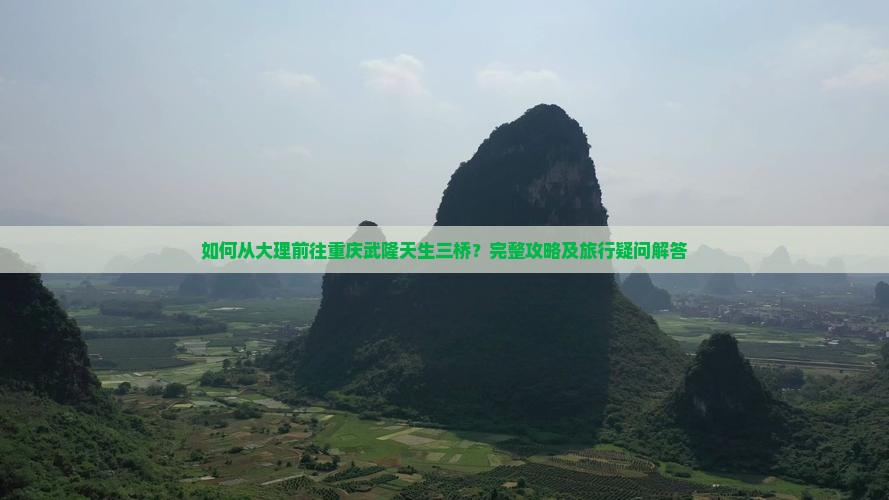 如何从大理前往重庆武隆天生三桥？完整攻略及旅行疑问解答