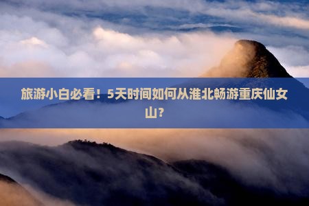 旅游小白必看！5天时间如何从淮北畅游重庆仙女山？