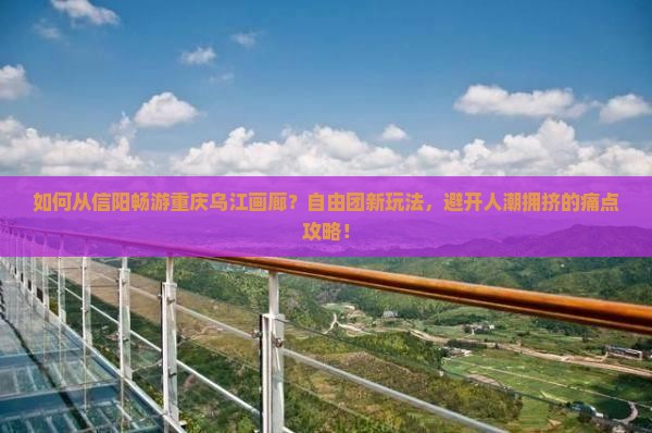 如何从信阳畅游重庆乌江画廊？自由团新玩法，避开人潮拥挤的痛点攻略！