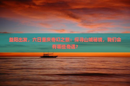 益阳出发，六日重庆奇幻之旅：探寻山城秘境，我们会有哪些奇遇？