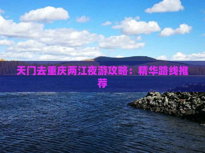 天门去重庆两江夜游攻略：精华路线推荐