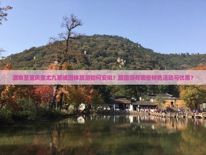 酒泉至重庆蚩尤九黎城团体旅游如何安排？跟团游有哪些特色活动与优惠？