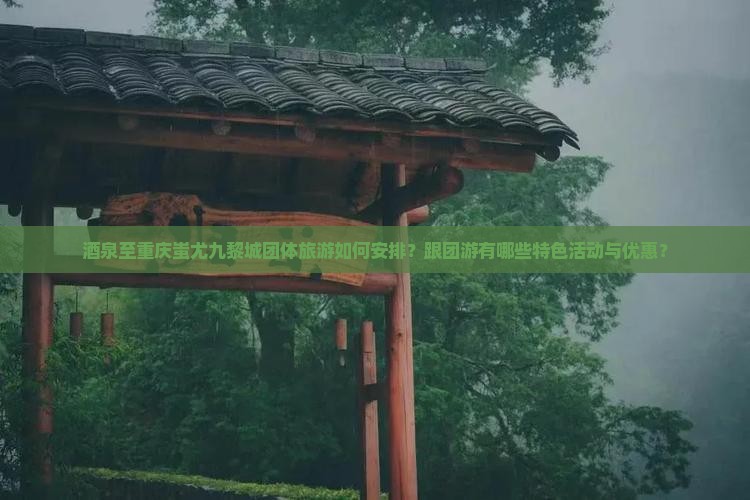 酒泉至重庆蚩尤九黎城团体旅游如何安排？跟团游有哪些特色活动与优惠？