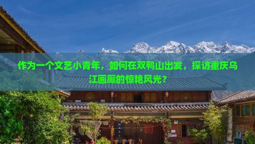 作为一个文艺小青年，如何在双鸭山出发，探访重庆乌江画廊的惊艳风光？