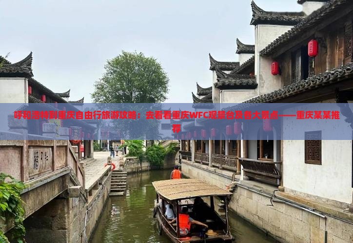 呼和浩特到重庆自由行旅游攻略：去看看重庆WFC观景台及各大景点——重庆某某推荐